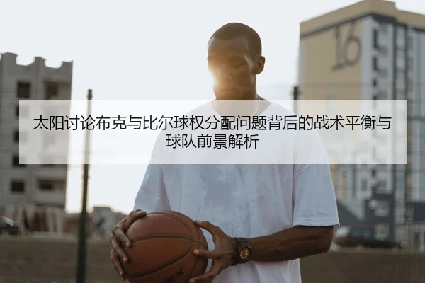 太阳讨论布克与比尔球权分配问题背后的战术平衡与球队前景解析