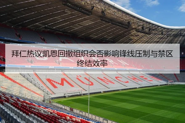 拜仁热议凯恩回撤组织会否影响锋线压制与禁区终结效率