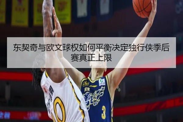 东契奇与欧文球权如何平衡决定独行侠季后赛真正上限
