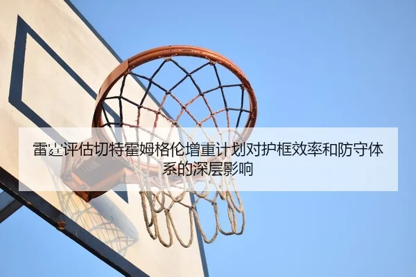 雷霆评估切特霍姆格伦增重计划对护框效率和防守体系的深层影响